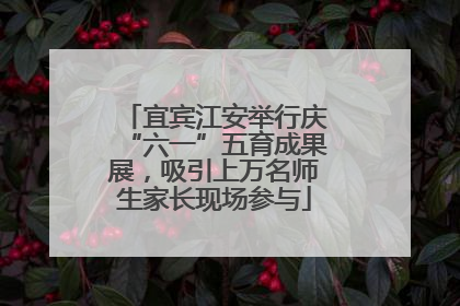 宜宾江安举行庆“六一”五育成果展，吸引上万名师生家长现场参与
